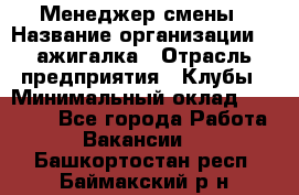 Менеджер смены › Название организации ­ Zажигалка › Отрасль предприятия ­ Клубы › Минимальный оклад ­ 30 000 - Все города Работа » Вакансии   . Башкортостан респ.,Баймакский р-н